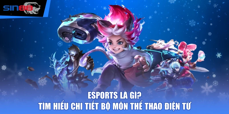 Esports Là Gì? Tìm Hiểu Chi Tiết Bộ Môn Thể Thao Điện Từ
